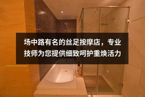 场中路有名的丝足按摩店，专业技师为您提供细致呵护重焕活力