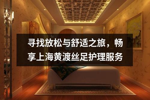 寻找放松与舒适之旅，畅享上海黄渡丝足护理服务