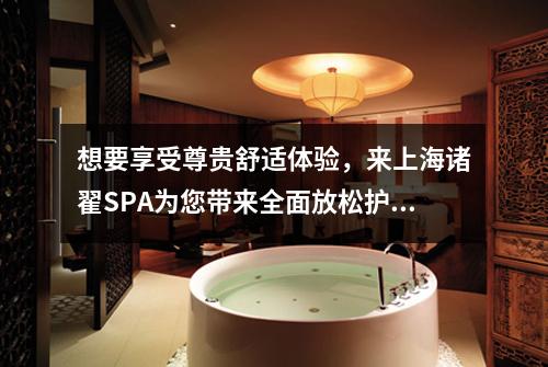 想要享受尊贵舒适体验，来上海诸翟SPA为您带来全面放松护理