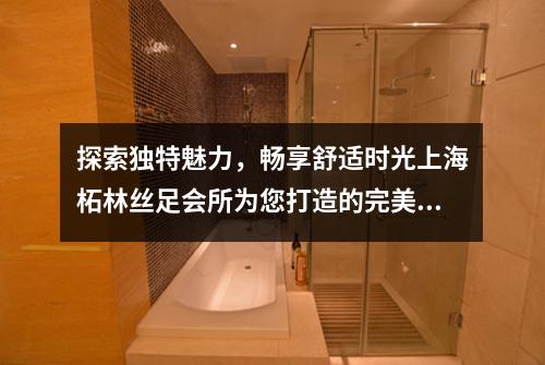 探索独特魅力，畅享舒适时光上海柘林丝足会所为您打造的完美康体休闲场所