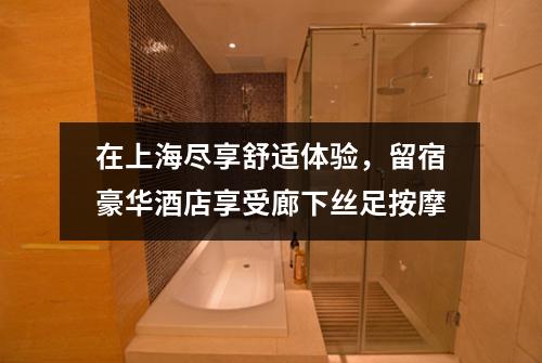 在上海尽享舒适体验，留宿豪华酒店享受廊下丝足按摩