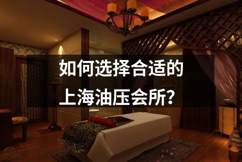 如何选择合适的上海油压会所？