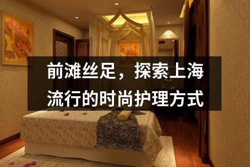 前滩丝足，探索上海流行的时尚护理方式