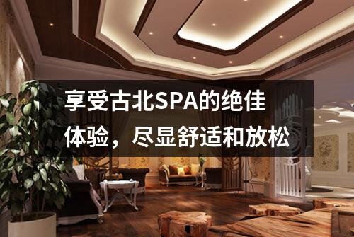 享受古北SPA的绝佳体验，尽显舒适和放松
