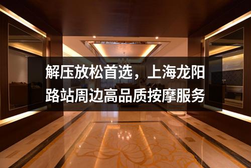 解压放松首选，上海龙阳路站周边高品质按摩服务