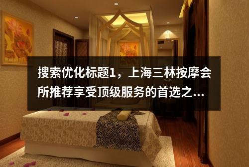 搜索优化标题1，上海三林按摩会所推荐享受顶级服务的首选之地