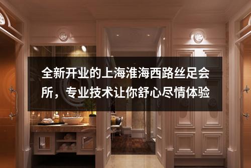 全新开业的上海淮海西路丝足会所，专业技术让你舒心尽情体验