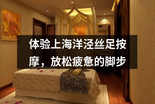 体验上海洋泾丝足按摩，放松疲惫的脚步