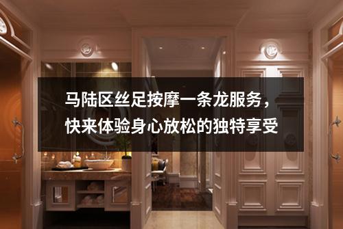 马陆区丝足按摩一条龙服务，快来体验身心放松的独特享受