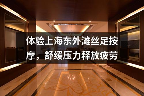 体验上海东外滩丝足按摩，舒缓压力释放疲劳