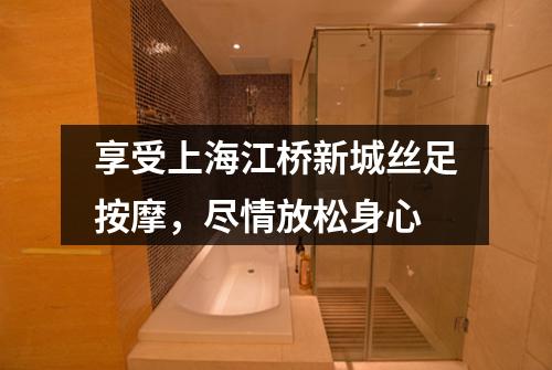 享受上海江桥新城丝足按摩，尽情放松身心