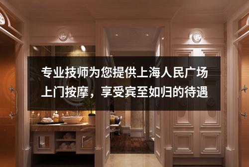 专业技师为您提供上海人民广场上门按摩，享受宾至如归的待遇