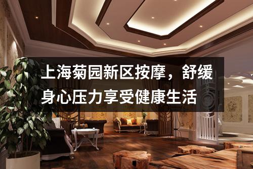 上海菊园新区按摩，舒缓身心压力享受健康生活