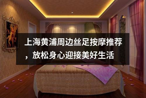 上海黄浦周边丝足按摩推荐，放松身心迎接美好生活