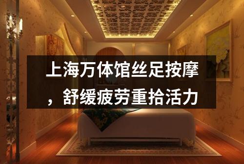 上海万体馆丝足按摩，舒缓疲劳重拾活力