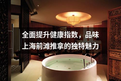 全面提升健康指数，品味上海前滩推拿的独特魅力