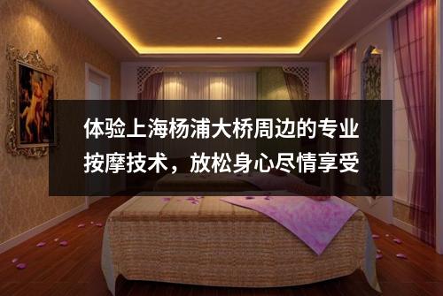 体验上海杨浦大桥周边的专业按摩技术，放松身心尽情享受