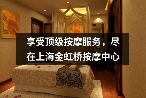 享受顶级按摩服务，尽在上海金虹桥按摩中心