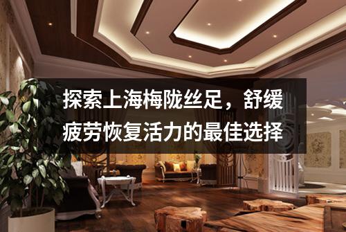 探索上海梅陇丝足，舒缓疲劳恢复活力的最佳选择