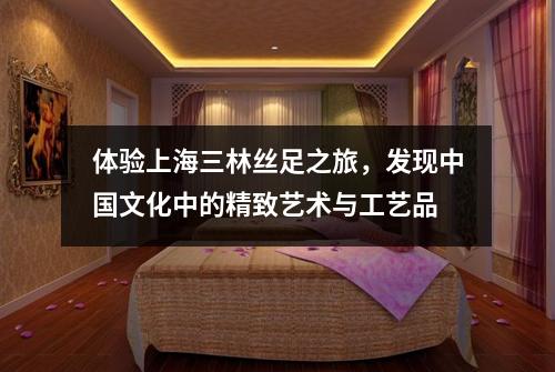 体验上海三林丝足之旅，发现中国文化中的精致艺术与工艺品