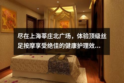 尽在上海莘庄北广场，体验顶级丝足按摩享受绝佳的健康护理效果