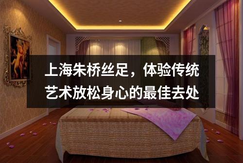 上海朱桥丝足，体验传统艺术放松身心的最佳去处