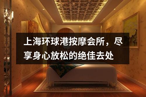上海环球港按摩会所，尽享身心放松的绝佳去处