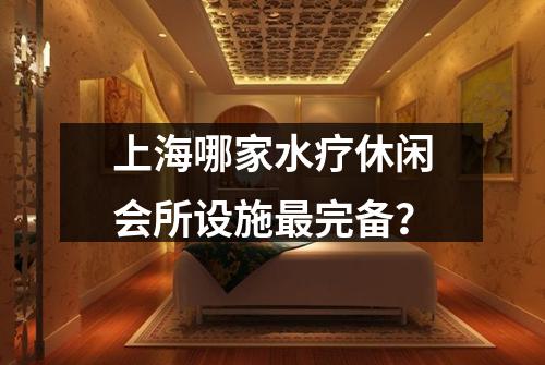 上海哪家水疗休闲会所设施最完备？
