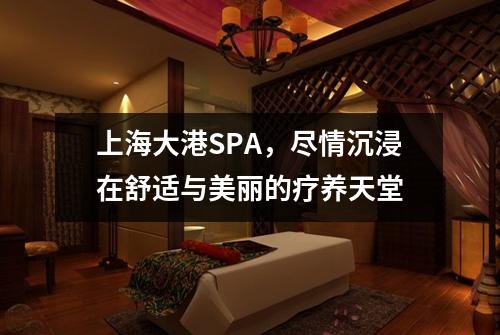 上海大港SPA，尽情沉浸在舒适与美丽的疗养天堂