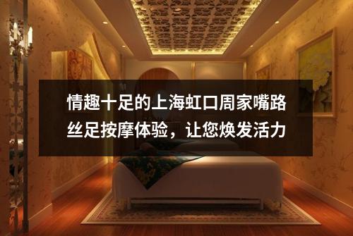 情趣十足的上海虹口周家嘴路丝足按摩体验，让您焕发活力