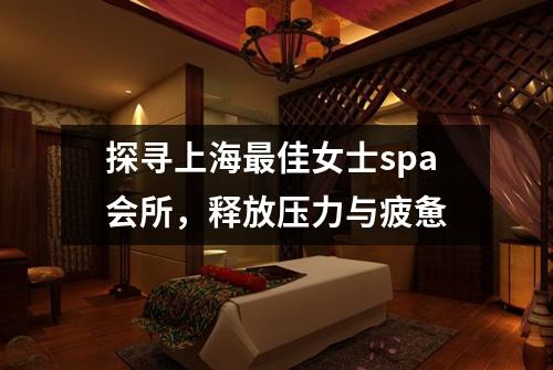 探寻上海最佳女士spa会所，释放压力与疲惫