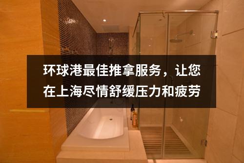 环球港最佳推拿服务，让您在上海尽情舒缓压力和疲劳
