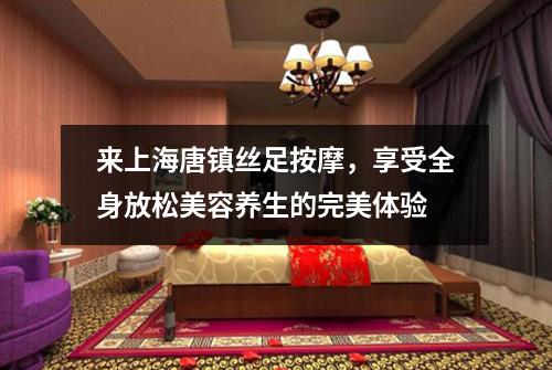 来上海唐镇丝足按摩，享受全身放松美容养生的完美体验