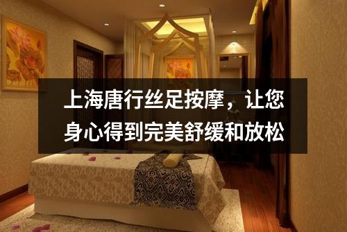 上海唐行丝足按摩，让您身心得到完美舒缓和放松