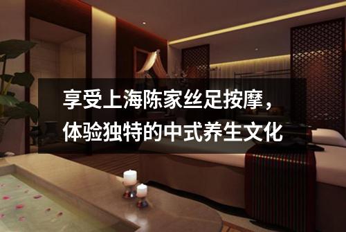 享受上海陈家丝足按摩，体验独特的中式养生文化