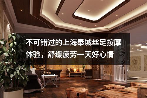 不可错过的上海奉城丝足按摩体验，舒缓疲劳一天好心情