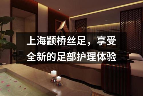 上海颛桥丝足，享受全新的足部护理体验