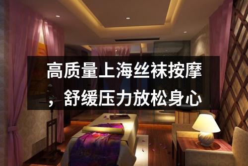 高质量上海丝袜按摩，舒缓压力放松身心