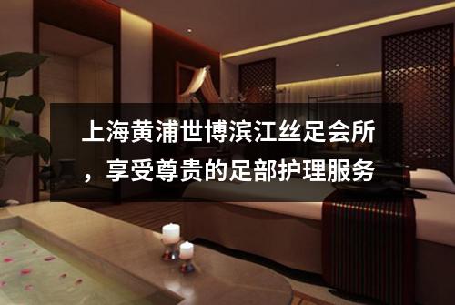 上海黄浦世博滨江丝足会所，享受尊贵的足部护理服务