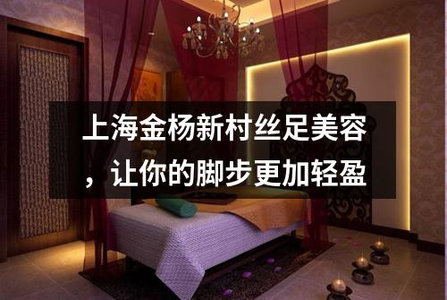 上海金杨新村丝足美容，让你的脚步更加轻盈