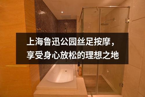 上海鲁迅公园丝足按摩，享受身心放松的理想之地