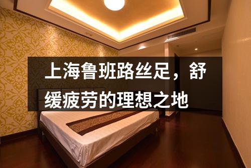 上海鲁班路丝足，舒缓疲劳的理想之地