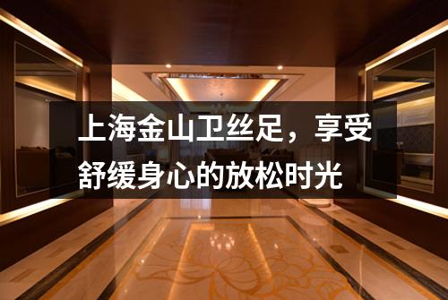 上海金山卫丝足，享受舒缓身心的放松时光
