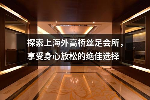 探索上海外高桥丝足会所，享受身心放松的绝佳选择