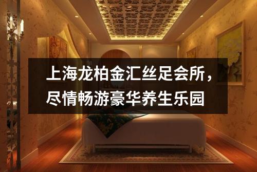 上海龙柏金汇丝足会所，尽情畅游豪华养生乐园