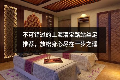 不可错过的上海漕宝路站丝足推荐，放松身心尽在一步之遥