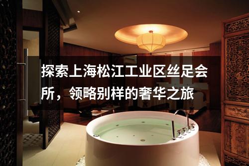 探索上海松江工业区丝足会所，领略别样的奢华之旅