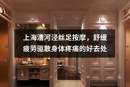 上海漕河泾丝足按摩，舒缓疲劳驱散身体疼痛的好去处