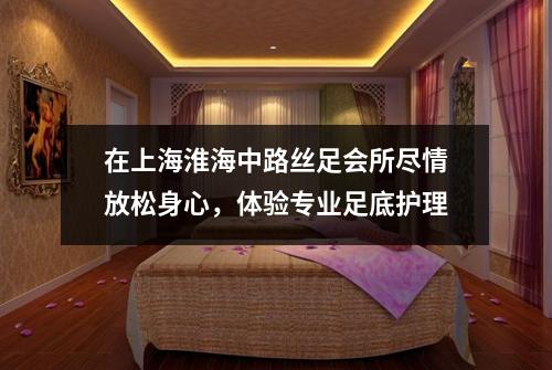 在上海淮海中路丝足会所尽情放松身心，体验专业足底护理