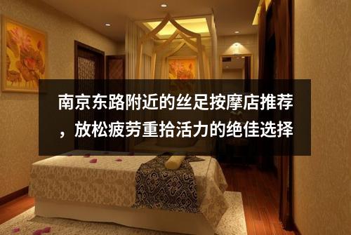南京东路附近的丝足按摩店推荐，放松疲劳重拾活力的绝佳选择